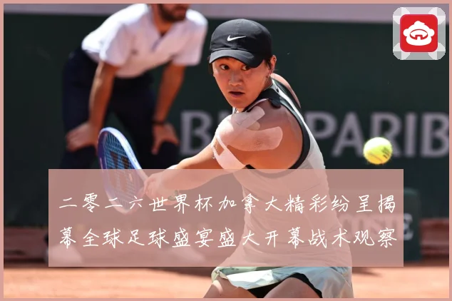 二零二六世界杯加拿大精彩纷呈揭幕全球足球盛宴盛大开幕战术观察：最新赛事动态与深度分析