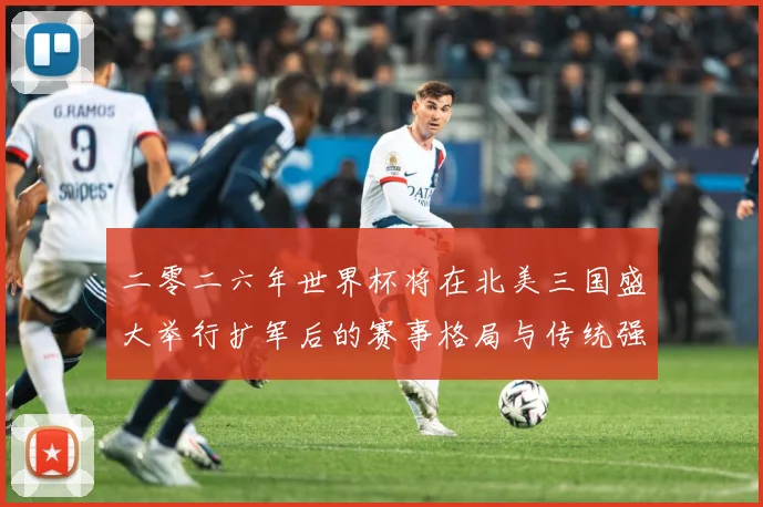 二零二六年世界杯将在北美三国盛大举行扩军后的赛事格局与传统强数据研判：最新赛事动态与深度分析
