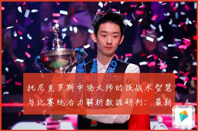 托尼克罗斯中场大师的技战术智慧与比赛统治力解析数据研判：最新赛事动态与深度分析