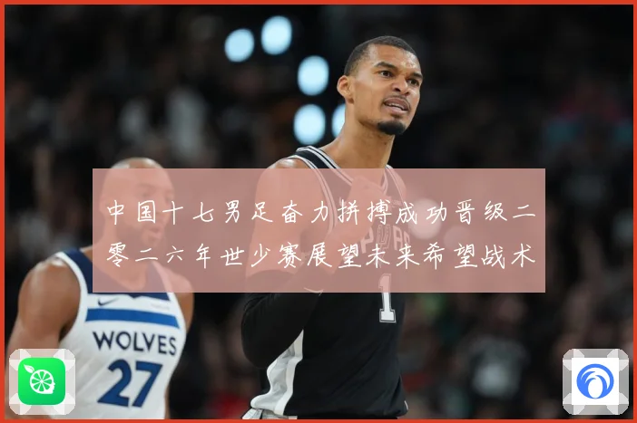 中国十七男足奋力拼搏成功晋级二零二六年世少赛展望未来希望战术观察：最新赛事动态与深度分析