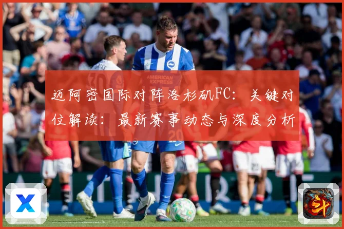 迈阿密国际对阵洛杉矶FC：关键对位解读：最新赛事动态与深度分析