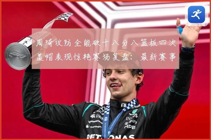 周琦攻防全能砍十八分八篮板四次盖帽表现惊艳赛场复盘：最新赛事动态与深度分析