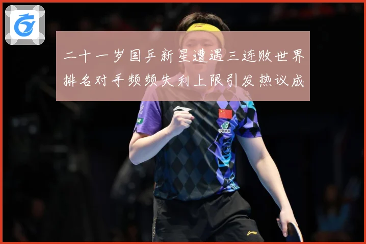 二十一岁国乒新星遭遇三连败世界排名对手频频失利上限引发热议成长观察：最新赛事动态与深度分析