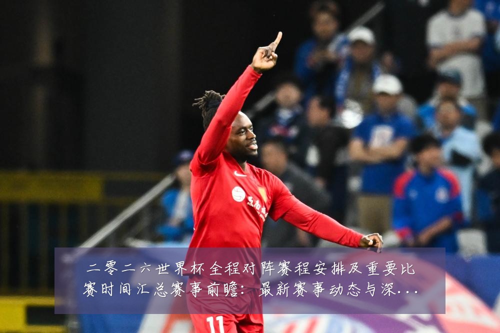 二零二六世界杯全程对阵赛程安排及重要比赛时间汇总赛事前瞻：最新赛事动态与深度分析
