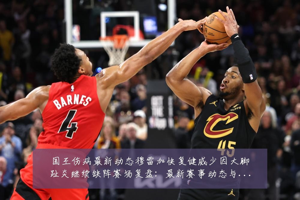 国王伤病最新动态穆雷加快复健威少因大脚趾炎继续缺阵赛场复盘：最新赛事动态与深度分析