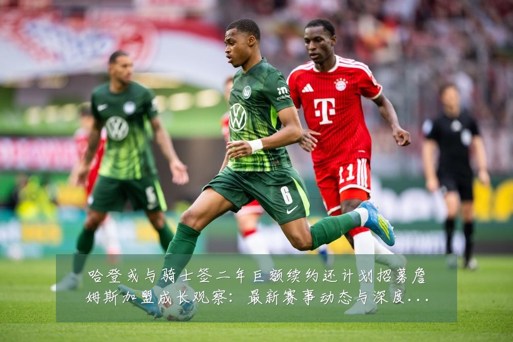哈登或与骑士签二年巨额续约还计划招募詹姆斯加盟成长观察:最新赛事动态与深度分析