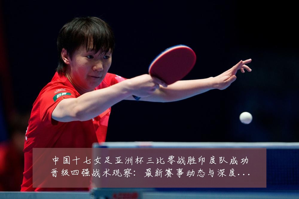 中国十七女足亚洲杯三比零战胜印度队成功晋级四强战术观察:最新赛事动态与深度分析