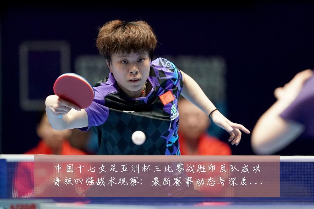 中国十七女足亚洲杯三比零战胜印度队成功晋级四强战术观察:最新赛事动态与深度分析