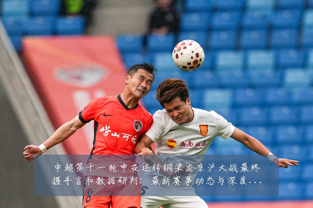 中超第十一轮申花逆转铜梁龙京沪大战最终握手言和数据研判：最新赛事动态与深度分析