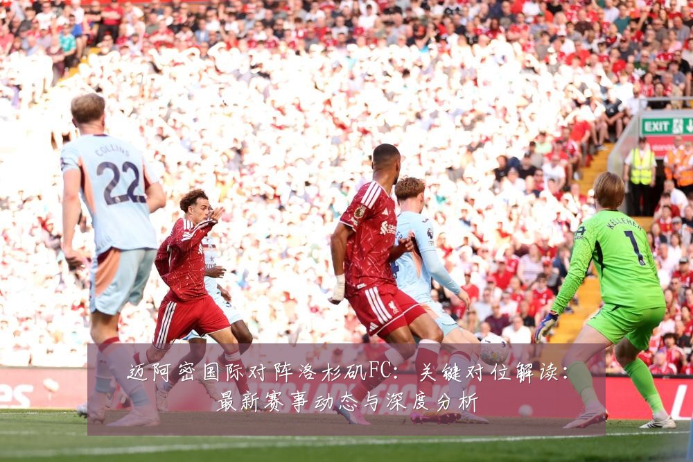 迈阿密国际对阵洛杉矶FC：关键对位解读：最新赛事动态与深度分析