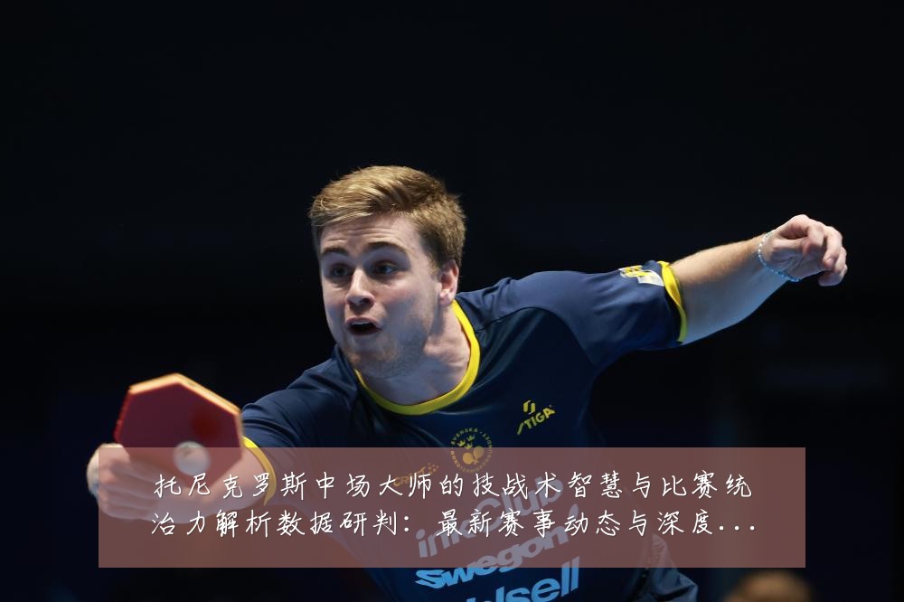 托尼克罗斯中场大师的技战术智慧与比赛统治力解析数据研判:最新赛事动态与深度分析