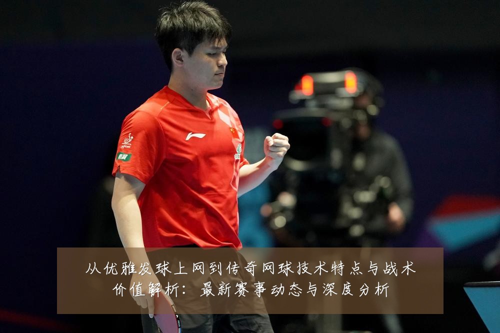 从优雅发球上网到传奇网球技术特点与战术价值解析：最新赛事动态与深度分析